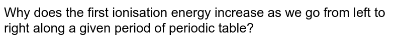 Why does the first ionisation energy increase as we go from left to right along a given period of periodic table?