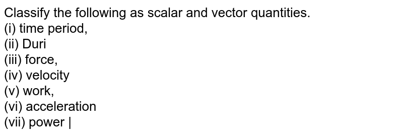 Classify the following as scalar and vector quantities. (i) time period, (ii) Duri (iii) force, (iv) velocity (v) work, (vi) acceleration (vii) power |