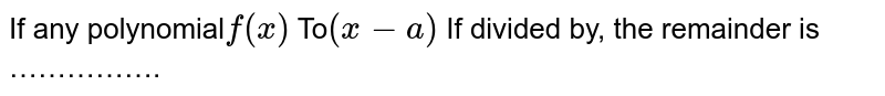 If any polynomial f(x) To (x - a) If divided by, the remainder is …………….
