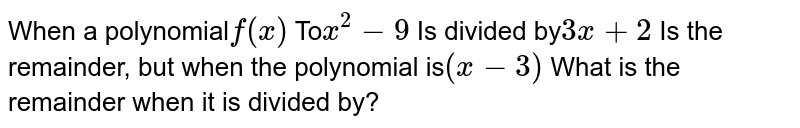 When a polynomial f(x) To x^(2) - 9 Is divided by 3x + 2 Is the remainder, but when the polynomial is (x - 3) What is the remainder when it is divided by?
