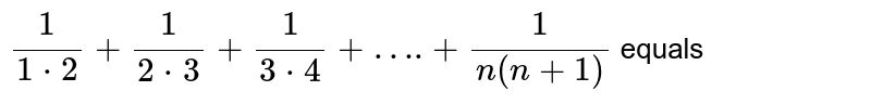 `(1)/(1*2)+(1)/(2*3)+(1)/(3*4)+"…."+(1)/(n(n+1))` equals