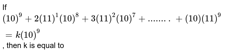 If (10)^(9)+2(11)^(1)(10)^(8)+3(11)^(2)(10)^(7)+"........"+(10)(11)^(9)=k(10)^(9) , then k is equal to