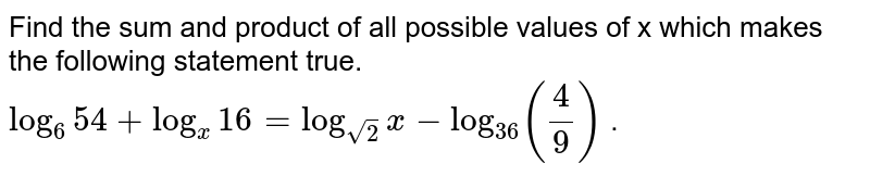 Find the sum and product of all possible values of x which makes the following statement true. log_(6)54+log_x16=log_sqrt2x-log_36(4/9) .