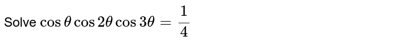 Solve ` cos theta cos 2 theta cos 3theta =(1)/(4)` 
