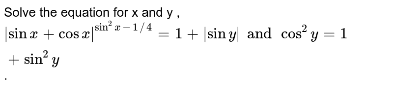 Solve the equation for x and y , `|sin x + cos x|^( sin^(2) x-1//4)=1+|siny| and cos^(2)y=1+sin^(2)y`. 