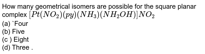 How many geometrical isomers are possible for the square planar complex `[Pt(NO_(2))(py)(NH_(3))(NH_(2)OH)]NO_(2)` <br> (a) `Four <br> (b) Five <br> (c ) Eight <br> (d) Three .