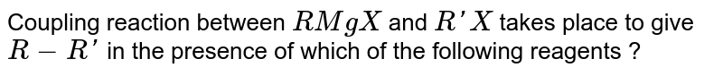 Coupling reaction between RMgX and R'X takes place to give R-R' in the presence of which of the following reagents ?