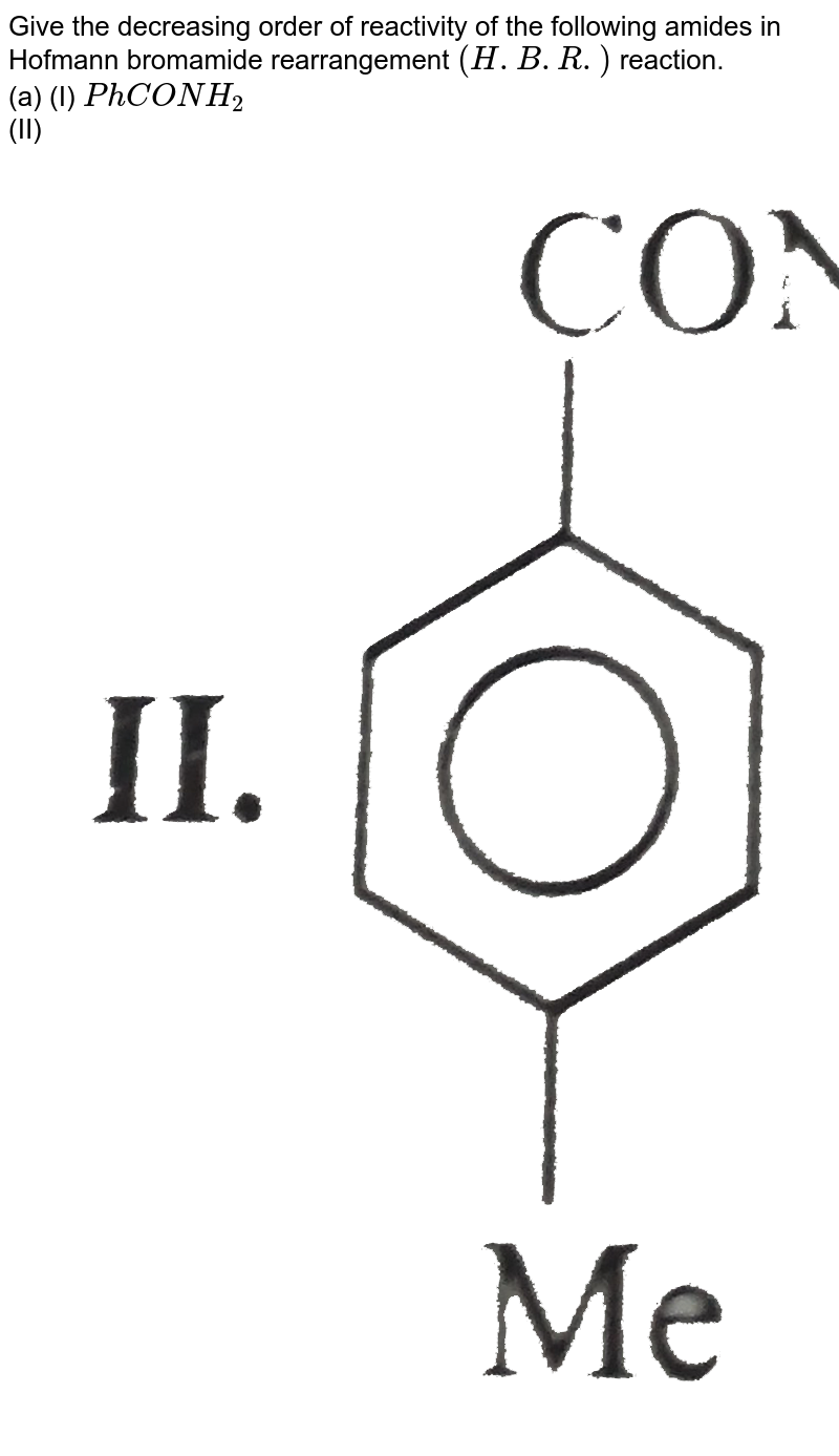Give the decreasing order of reactivity of the following amides in Hofmann bromamide rearrangement (H.B.R.) reaction. (a) (I) PhCONH_2 (II) (III) (IV) (V) (VI) (b) (I) PhCONH_2 (II) (III) (IV) (V) .