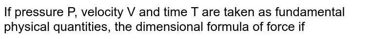 If pressure P, velocity V and time T are taken as fundamental physical quantities, the dimensional formula of force if