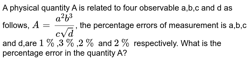 A physical quantity A is related to four observable a,b,c and d as follows, A=(a^2b^3)/(csqrtd) , the percentage errors of measurement is a,b,c and d,are 1% , 3% , 2% and 2% respectively. What is the percentage error in the quantity A?