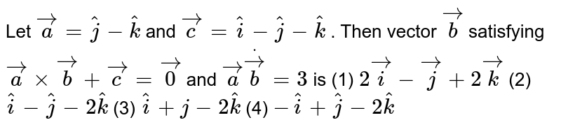 Let ` vec a= hat j- hat k`
and ` vec c= hat i- hat j- hat k`
. Then vector ` vec b`
satisfying ` vec axx vec b+ vec c= vec0`
and ` vec adot vec b=3`
is
(1) `2 vec i- vec j+2 vec k`
 (2) ` hat i- hat j-2 hat k`
 (3) ` hat i+j-2 hat k`
 (4) `- hat i+ hat j-2 hat k`