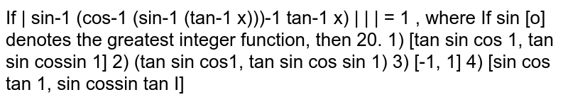 If  `[sin^-1 (cos^-1(sin^-1 (tan^-1 x)))]=1`, where  `[*]` denotes the greatest integer function, then  `x in`