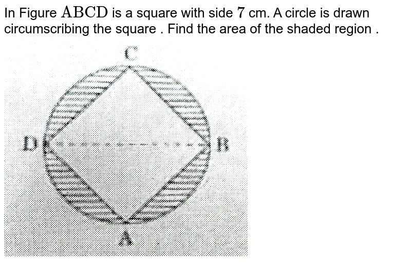 In Figure "ABCD" is a square with side 7 cm. A circle is drawn circumscribing the square . Find the area of the shaded region .