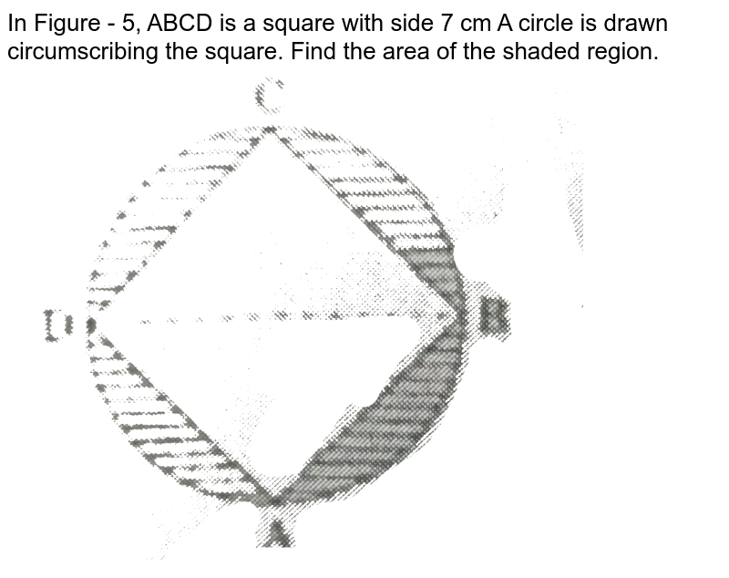 In Figure - 5, ABCD is a square with side 7 cm A circle is drawn circumscribing the square. Find the area of the shaded region.