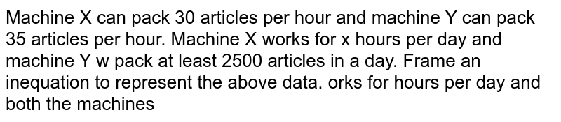 Machine X can pack 30 articles per hour and machine Y can pack 35 articles per hour. MachineX works for x hours per day and machine Y works for y hours per day and both the machinespack at least 2500 articles in a day.Frame an inequation to represent the above data.