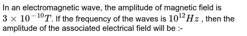 In an electromagnetic wave, the amplitude of magnetic field is 3xx10^(-10)T . If the frequency of the waves is 10^(12)Hz , then the amplitude of the associated electrical field will be :-
