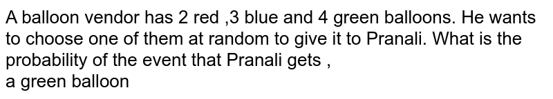A balloon vendor  has 2 red ,3 blue  and  4 green balloons. He wants  to choose  one of them  at random  to give  it to  Pranali. What  is the probability  of the  event  that  Pranali gets ,  <br>  a green balloon 