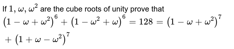 If ` 1 , omega , omega^(2)`  are the cube roots of unity prove that <br>  `(1 - omega + omega^(2))^(6) + ( 1 - omega ^(2) + omega)^(6) = 128 = (1 - omega + omega^(2))^(7) + ( 1 + omega - omega^(2))^(7)`
