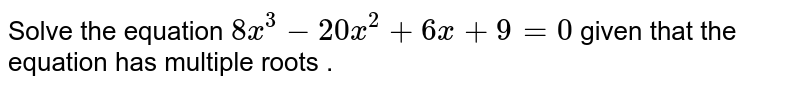 Solve the equation 8x^3-20x^2+6x+9=0 given that the equation has multiple roots .