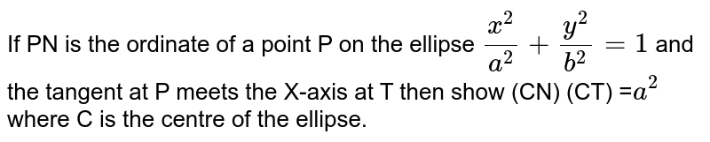 If PN is the ordinate of a point P on the ellipse `x^2/a^2+y^2/b^2=1`  and the tangent at P meets the X-axis at T then show (CN) (CT) =`a^2` where C is the centre of the ellipse.