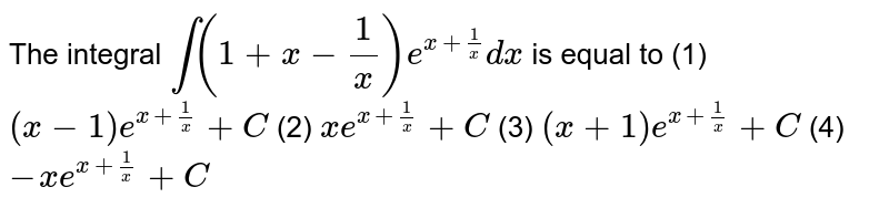 The integral `int(1+x-1/x)e^(x+1/x)dx`
 is equal to
(1) `(x-1)e^(x+1/x)+C`
 (2)
  `x e^(x+1/x)+C`

(3) `(x+1)e^(x+1/x)+C`
 (4) `-x e^(x+1/x)+C`