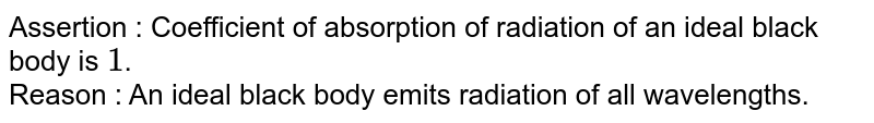 Assertion : Coefficient of absorption  of radiation of an ideal black body is `1`. <br> Reason : An ideal black body emits radiation of all wavelengths.