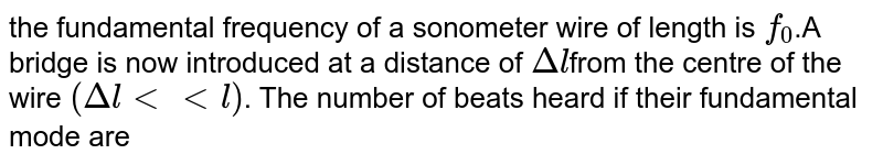 The fundamental frequency of a somometer wire of length `l` is `f_0`. A bridge is now introduced at a distance of `trianglel` from the centre of the wire `(Delta lltltl)`. The number of beats heard if both sides of the bridges are set into vibration in their fundamental modes are `