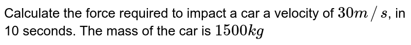 Calculate the force required to impact a car a velocity of 30m//s , in 10 seconds. The mass of the car is 1500kg