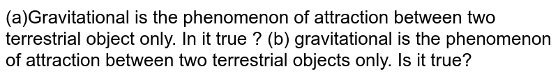 (a)Gravitational is the phenomenon of attraction between two terrestrial object only. In it true ? (b) gravitational is the phenomenon of attraction between two terrestrial objects only. Is it true?