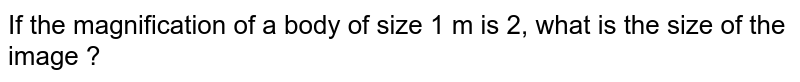 If the magnification of a body of size 1 m is 2, what is the size of the image ?