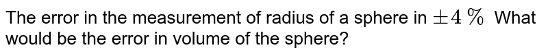 The error in the measurement of radius of a sphere in +-4% What would be the error in volume of the sphere?