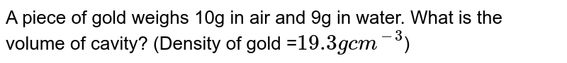 A piece of gold weighs 10g in air and 9g in water. What is the volume of cavity? (Density of gold = 19.3 g cm^(-3) )