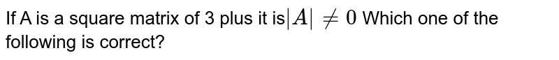 If A is a square matrix of 3 plus it is | A| !=0 Which one of the following is correct?