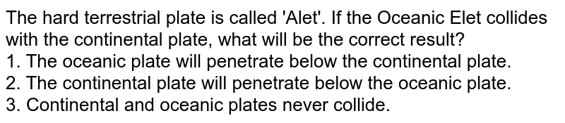 The hard terrestrial plate is called &#39;Alet&#39;. If the Oceanic Elet collides with the continental plate, what will be the correct result? 1. The oceanic plate will penetrate below the continental plate. 2. The continental plate will penetrate below the oceanic plate. 3. Continental and oceanic plates never collide.