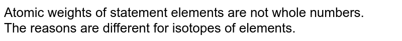 Atomic weights of statement elements are not whole numbers. The reasons are different for isotopes of elements.