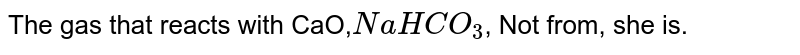 The gas that reacts with CaO, NaHCO_(3) , Not from, she is.