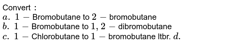 Convert `:`  <br> `a.` `1-`Bromobutane to `2-`bromobutane <br> `b.` `1-`Bromobutane to `1,2-`dibromobutane <br> `c.` `1-`Chlorobutane to `1-`bromobutane ltbr. `d.`  <img src="https://d10lpgp6xz60nq.cloudfront.net/physics_images/KSV_ORG_P1_C07_S01_103_Q01.png" width="80%"> 