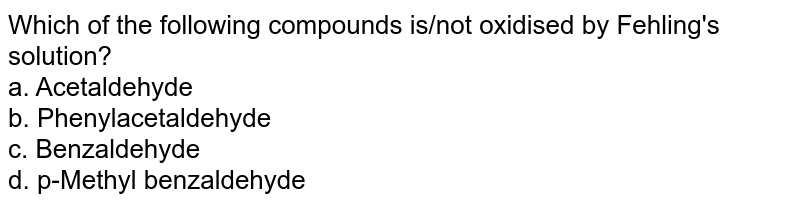 Which of the following compounds is/not oxidised by Fehling's solution? a. Acetaldehyde b. Phenylacetaldehyde c. Benzaldehyde d. p-Methyl benzaldehyde