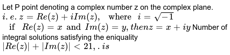 Let P point denoting a complex number z on the complex plane.  `i.e. z=Re(z)+i Im(z)," where "i=sqrt(-1)``if Re(z)=xand Im (z)=y,then z=x+iy`  Number of integral solutions satisfying  the eniquality`|Re(z)|+|Im(z)|lt21,.is`