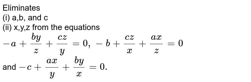Eliminates (i) a,b, and c (ii) x,y,z from the equations -a+(by)/(z)+(cz)/(y)=0,-b+(cz)/(x)+(ax)/(z)=0 and -c+(ax)/(y)+(by)/(x)=0.