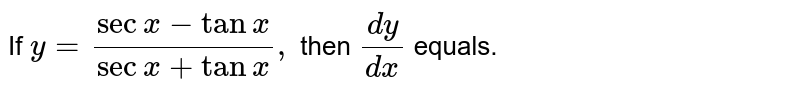 If `y=(secx-tanx)/(secx+tanx),` then `(dy)/(dx)` equals.
