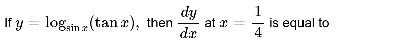 If `y=log_(sinx)(tanx),` then `(dy)/ (dx)` at `x=(1)/(4)` is equal to