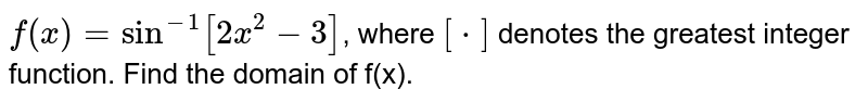 `f(x)=sin^(-1)[2x^(2)-3]`, where `[*]`  denotes the greatest integer function. Find the domain of f(x).