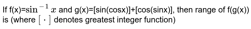 If f(x)=`sin^(-1)x` and g(x)=[sin(cosx)]+[cos(sinx)], then range of f(g(x)) is (where `[*]` denotes greatest integer function)