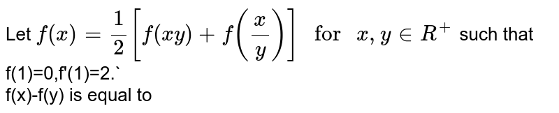 Let `f(x)=1/2[f(xy)+f(x/y)] " for " x,y in R^(+)` such that f(1)=0,f'(1)=2.` <br> f(x)-f(y) is equal to 