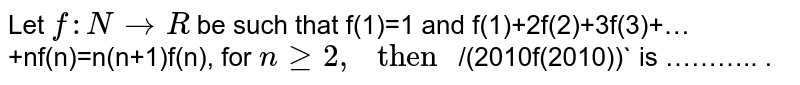 Let f:N rarr R be such that f(1)=1 and f(1)+2f(2)+3f(3)+…+nf(n)=n(n+1)f(n), for n ge 2, " then " /(2010f(2010)) is ……….. .