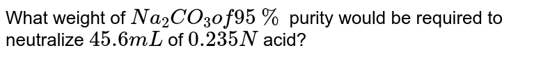 What weight of `Na_(2)CO_(3) of 95%` purity would be required to neutralize `45.6 mL` of `0.235 N` acid?