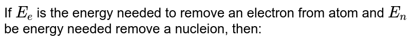 If E_(e) is the energy needed to remove an electron from atom and E_(n) be energy needed remove a nucleion, then: