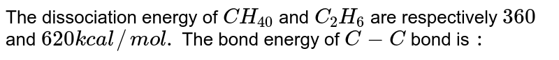 The dissociation energy of CH_(4) and C_(2)H_(6) are respectively 360 and 620 kcal//mol. The bond energy of C-C bond is :