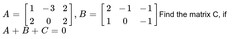 A = [(1,-3,2),(2,0,2)], B = [(2,-1,-1),(1,0,-1)] Find the matrix C, if A + B + C = 0
